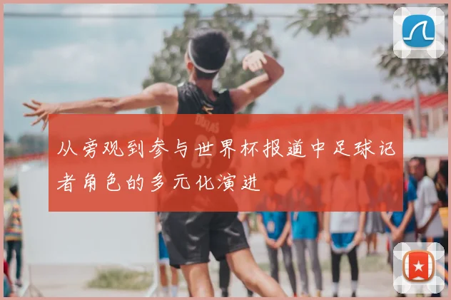 从旁观到参与世界杯报道中足球记者角色的多元化演进