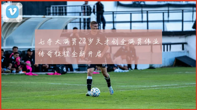 七夺大满贯22岁天才创全满贯伟业传奇征程全新开启