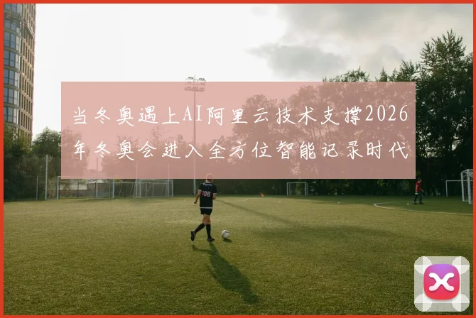当冬奥遇上AI阿里云技术支撑2026年冬奥会进入全方位智能记录时代