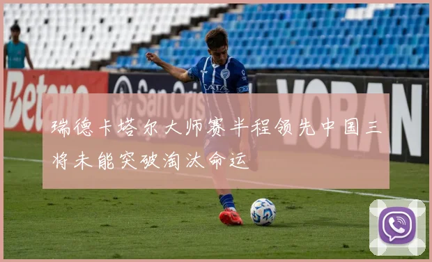 瑞德卡塔尔大师赛半程领先中国三将未能突破淘汰命运