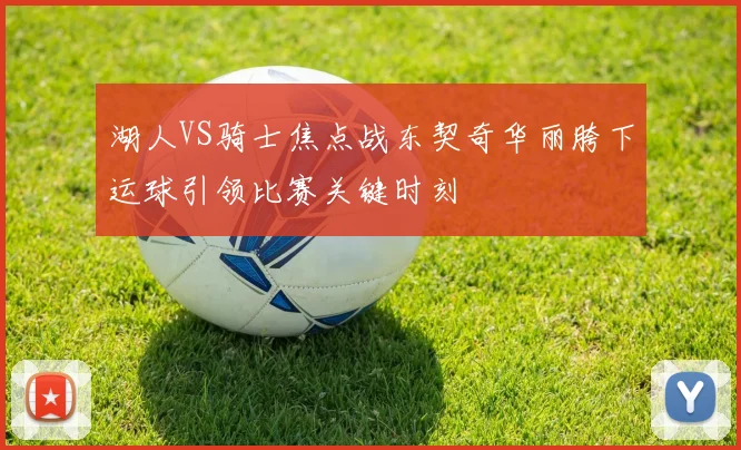 湖人VS骑士焦点战东契奇华丽胯下运球引领比赛关键时刻