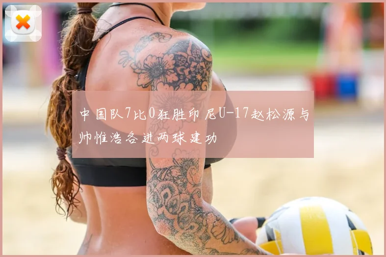 中国队7比0狂胜印尼U-17赵松源与帅惟浩各进两球建功