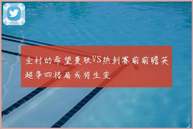 全村的希望曼联VS热刺赛前前瞻英超争四格局或将生变