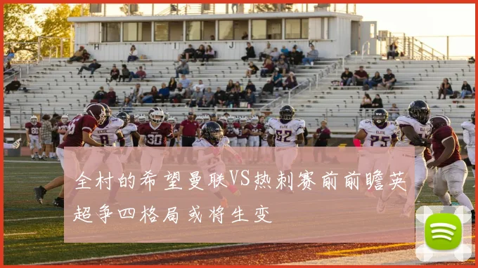 全村的希望曼联VS热刺赛前前瞻英超争四格局或将生变